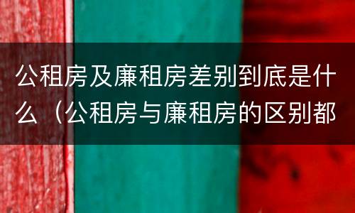 公租房及廉租房差别到底是什么（公租房与廉租房的区别都在此,别再搞错了!）
