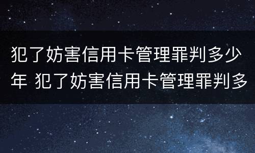 犯了妨害信用卡管理罪判多少年 犯了妨害信用卡管理罪判多少年呢