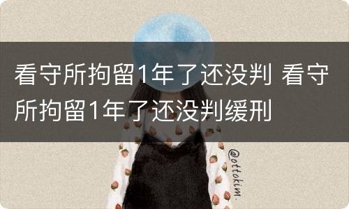 看守所拘留1年了还没判 看守所拘留1年了还没判缓刑