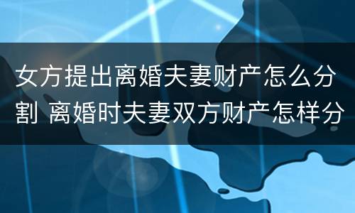 女方提出离婚夫妻财产怎么分割 离婚时夫妻双方财产怎样分割