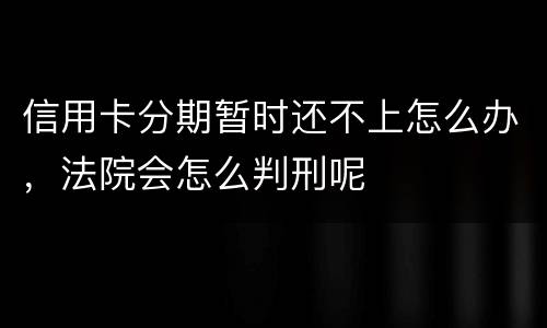 信用卡分期暂时还不上怎么办，法院会怎么判刑呢