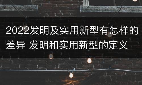 2022发明及实用新型有怎样的差异 发明和实用新型的定义
