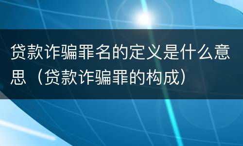 贷款诈骗罪名的定义是什么意思（贷款诈骗罪的构成）