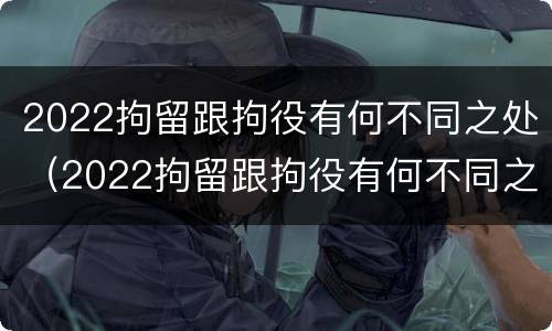 2022拘留跟拘役有何不同之处（2022拘留跟拘役有何不同之处呢）