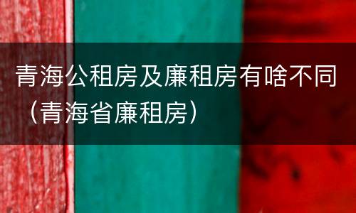 青海公租房及廉租房有啥不同（青海省廉租房）