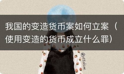 我国的变造货币案如何立案（使用变造的货币成立什么罪）