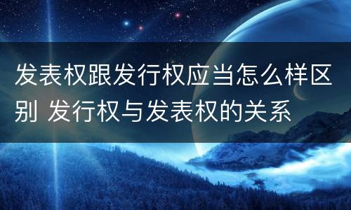 发表权跟发行权应当怎么样区别 发行权与发表权的关系