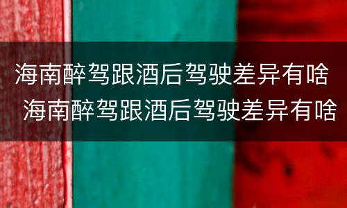 海南醉驾跟酒后驾驶差异有啥 海南醉驾跟酒后驾驶差异有啥影响