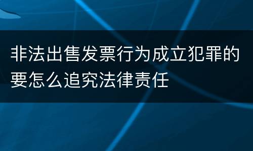 非法出售发票行为成立犯罪的要怎么追究法律责任