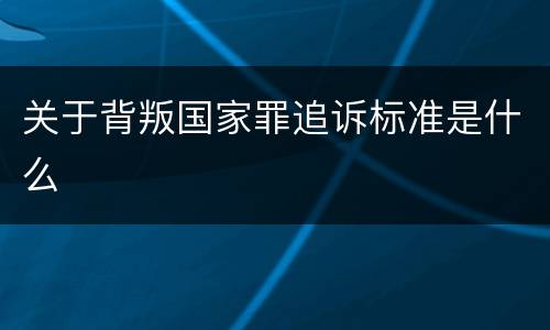 关于背叛国家罪追诉标准是什么