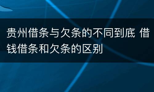 贵州借条与欠条的不同到底 借钱借条和欠条的区别