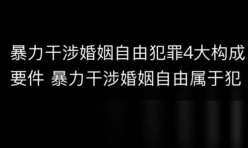 暴力干涉婚姻自由犯罪4大构成要件 暴力干涉婚姻自由属于犯罪吗