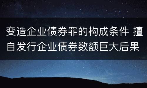变造企业债券罪的构成条件 擅自发行企业债券数额巨大后果严重的应处以无期徒刑