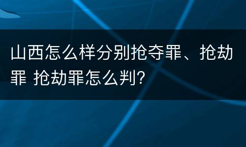 山西怎么样分别抢夺罪、抢劫罪 抢劫罪怎么判?