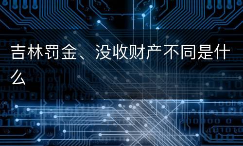 吉林罚金、没收财产不同是什么