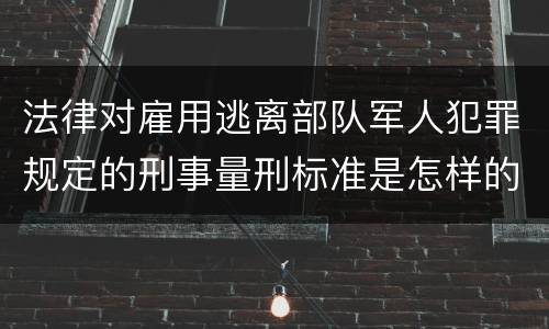 法律对雇用逃离部队军人犯罪规定的刑事量刑标准是怎样的