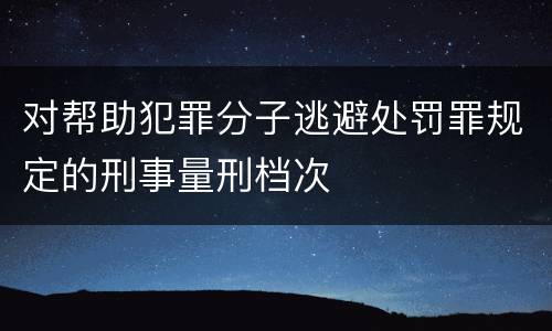 对帮助犯罪分子逃避处罚罪规定的刑事量刑档次