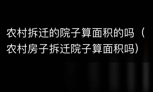 农村拆迁的院子算面积的吗（农村房子拆迁院子算面积吗）