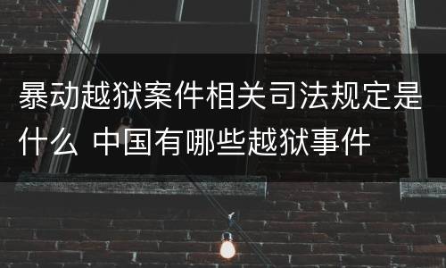 暴动越狱案件相关司法规定是什么 中国有哪些越狱事件