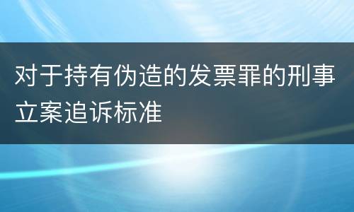 对于持有伪造的发票罪的刑事立案追诉标准
