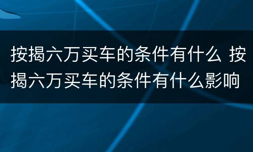 按揭六万买车的条件有什么 按揭六万买车的条件有什么影响