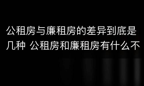 公租房与廉租房的差异到底是几种 公租房和廉租房有什么不同?