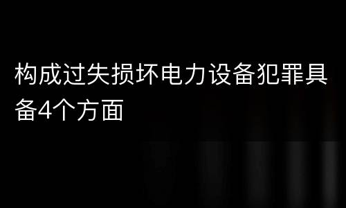 构成过失损坏电力设备犯罪具备4个方面