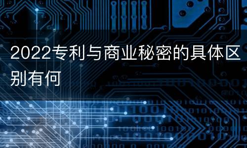 2022专利与商业秘密的具体区别有何