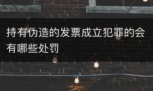 持有伪造的发票成立犯罪的会有哪些处罚