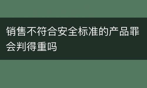 销售不符合安全标准的产品罪会判得重吗