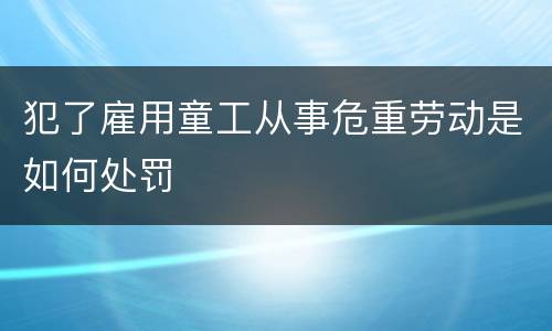 犯了雇用童工从事危重劳动是如何处罚