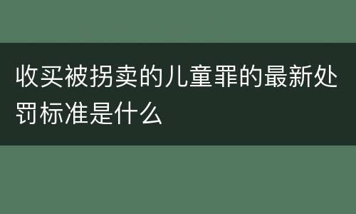 收买被拐卖的儿童罪的最新处罚标准是什么