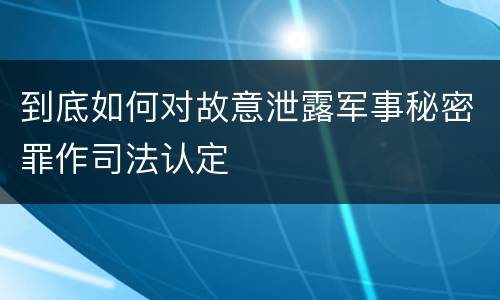 到底如何对故意泄露军事秘密罪作司法认定