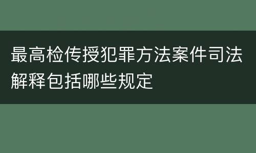 最高检传授犯罪方法案件司法解释包括哪些规定