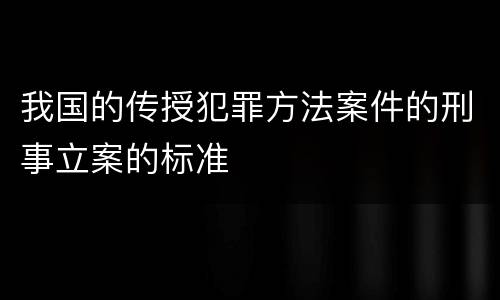 我国的传授犯罪方法案件的刑事立案的标准