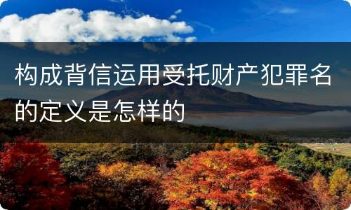 构成背信运用受托财产犯罪名的定义是怎样的