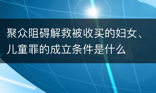 聚众阻碍解救被收买的妇女、儿童罪的成立条件是什么
