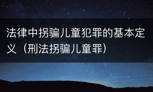 法律中拐骗儿童犯罪的基本定义（刑法拐骗儿童罪）