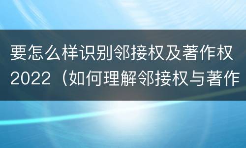 要怎么样识别邻接权及著作权2022（如何理解邻接权与著作权的关系）
