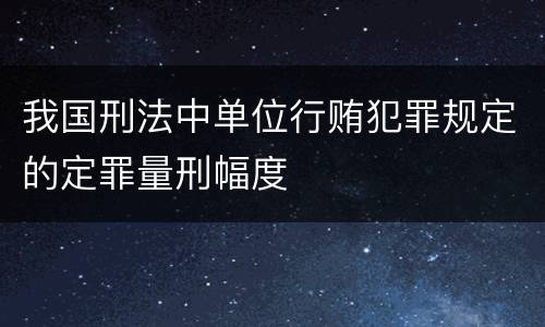 我国刑法中单位行贿犯罪规定的定罪量刑幅度