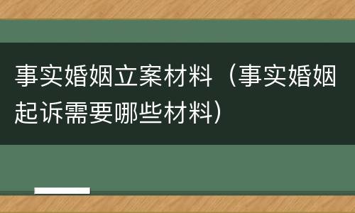 事实婚姻立案材料（事实婚姻起诉需要哪些材料）
