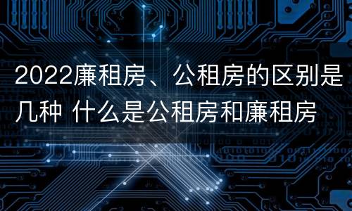 2022廉租房、公租房的区别是几种 什么是公租房和廉租房