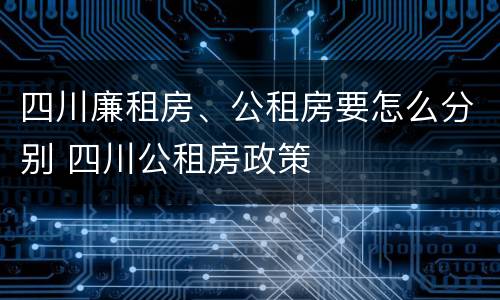 四川廉租房、公租房要怎么分别 四川公租房政策