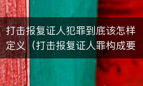 打击报复证人犯罪到底该怎样定义（打击报复证人罪构成要件）
