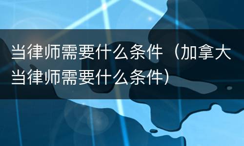 当律师需要什么条件（加拿大当律师需要什么条件）