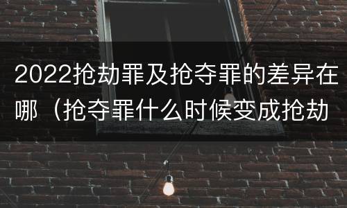 2022抢劫罪及抢夺罪的差异在哪（抢夺罪什么时候变成抢劫罪）