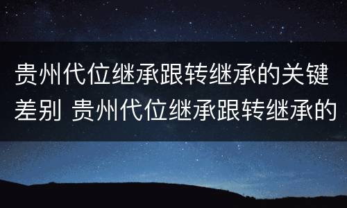 贵州代位继承跟转继承的关键差别 贵州代位继承跟转继承的关键差别是