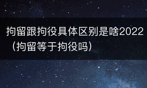 拘留跟拘役具体区别是啥2022（拘留等于拘役吗）