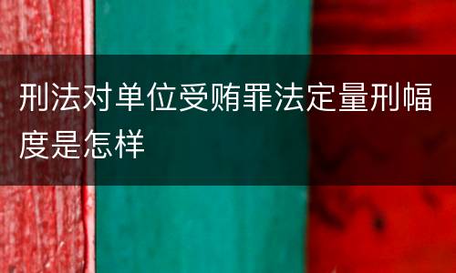 刑法对单位受贿罪法定量刑幅度是怎样