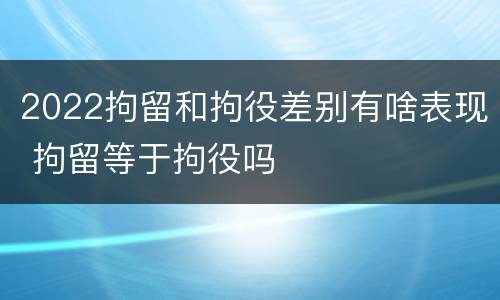 2022拘留和拘役差别有啥表现 拘留等于拘役吗